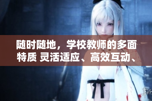 隨時隨地，學(xué)校教師的多面特質(zhì) 靈活適應(yīng)、高效互動、多元教學(xué)