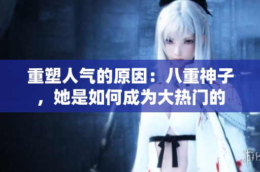 重塑人氣的原因：八重神子，她是如何成為大熱門(mén)的