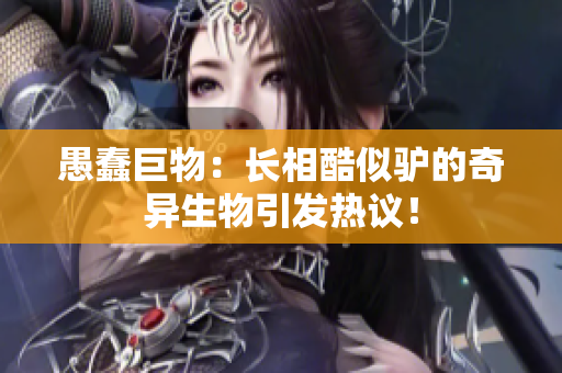 愚蠢巨物：長(zhǎng)相酷似驢的奇異生物引發(fā)熱議！