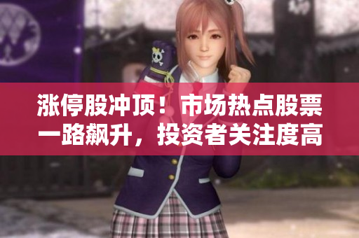 漲停股沖頂！市場(chǎng)熱點(diǎn)股票一路飆升，投資者關(guān)注度高漲