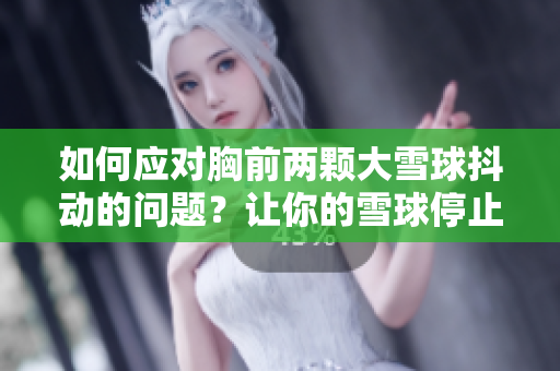 如何應(yīng)對(duì)胸前兩顆大雪球抖動(dòng)的問(wèn)題？讓你的雪球停止抖動(dòng)的簡(jiǎn)單方法