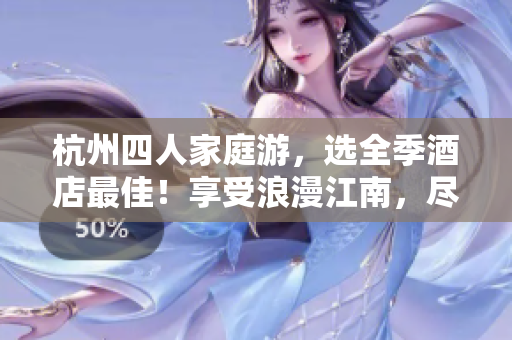 杭州四人家庭游，選全季酒店最佳！享受浪漫江南，盡情親子歡樂！