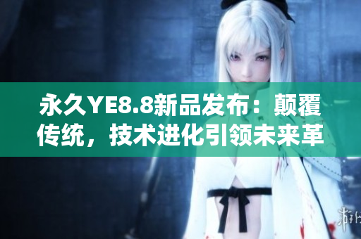 永久YE8.8新品發(fā)布：顛覆傳統(tǒng)，技術(shù)進(jìn)化引領(lǐng)未來(lái)革命