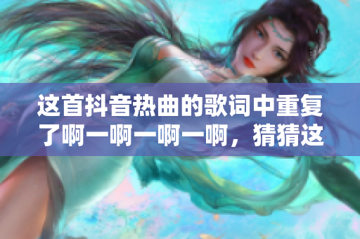 這首抖音熱曲的歌詞中重復(fù)了啊一啊一啊一啊，猜猜這是什么歌？