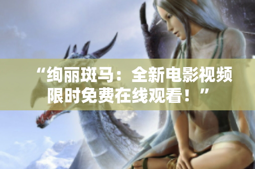 “絢麗斑馬：全新電影視頻限時(shí)免費(fèi)在線觀看！”