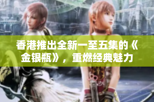 香港推出全新一至五集的《金銀瓶》，重燃經(jīng)典魅力