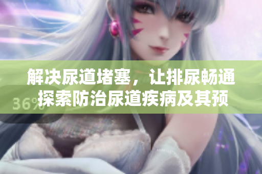 解決尿道堵塞，讓排尿暢通 探索防治尿道疾病及其預(yù)防方法