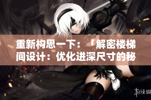 重新構(gòu)思一下：「解密樓梯間設(shè)計(jì)：優(yōu)化進(jìn)深尺寸的秘訣揭秘」