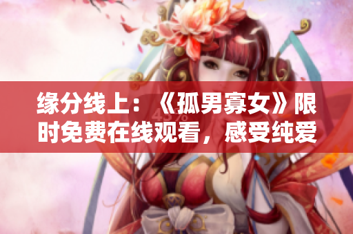 緣分線上：《孤男寡女》限時(shí)免費(fèi)在線觀看，感受純愛溫情