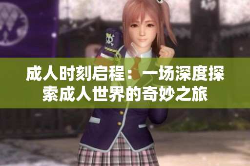 成人時(shí)刻啟程:一場(chǎng)深度探索成人世界的奇妙之旅 成人時(shí)刻啟程:一場(chǎng)深度探索成人世界的奇妙之旅