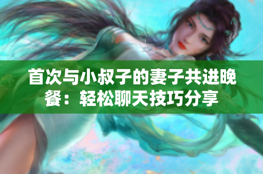 首次與小叔子的妻子共進(jìn)晚餐：輕松聊天技巧分享