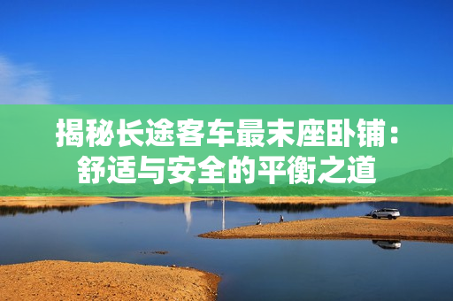 揭秘長(zhǎng)途客車(chē)最末座臥鋪：舒適與安全的平衡之道