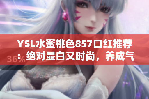 YSL水蜜桃色857口紅推薦:絕對(duì)顯白又時(shí)尚,養(yǎng)成氣質(zhì)必備款! YSL水蜜桃色857口紅推薦:絕對(duì)顯白又時(shí)尚,養(yǎng)成氣質(zhì)必備款!