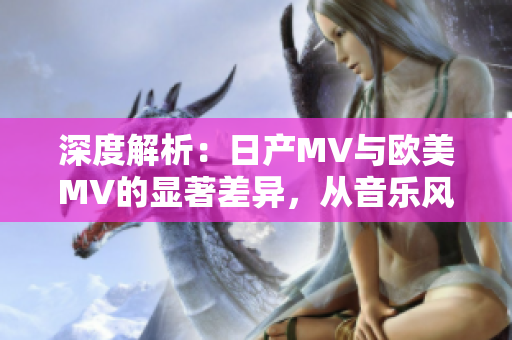 深度解析：日產(chǎn)MV與歐美MV的顯著差異，從音樂風(fēng)格到視覺呈現(xiàn)全面對(duì)比