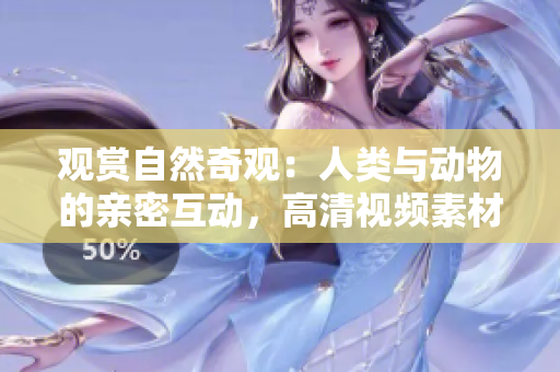觀賞自然奇觀：人類與動(dòng)物的親密互動(dòng)，高清視頻素材免費(fèi)下載