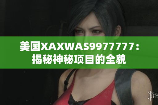 美國XAXWAS9977777：揭秘神秘項(xiàng)目的全貌
