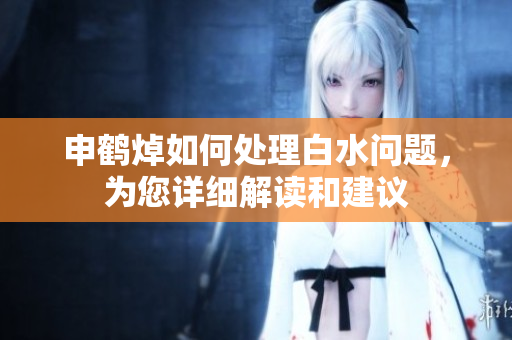 申鶴焯如何處理白水問(wèn)題，為您詳細(xì)解讀和建議