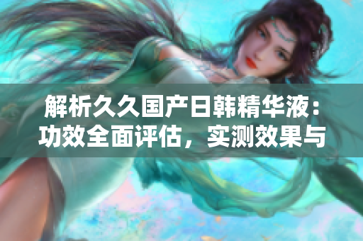 解析久久國產(chǎn)日韓精華液：功效全面評估，實(shí)測效果與用戶體驗(yàn)深度剖析