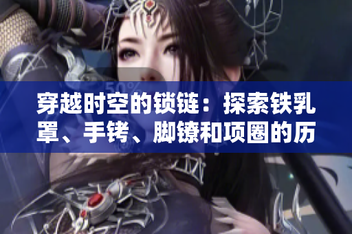 穿越時(shí)空的鎖鏈：探索鐵乳罩、手銬、腳鐐和項(xiàng)圈的歷史與文化價(jià)值