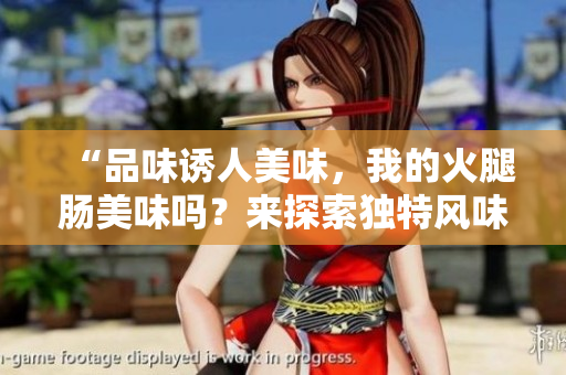 “品味誘人美味,我的火腿腸美味嗎?來探索獨特風(fēng)味!” “品味誘人美味,我的火腿腸美味嗎?來探索獨特風(fēng)味!”