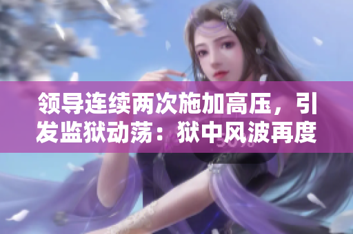領(lǐng)導(dǎo)連續(xù)兩次施加高壓，引發(fā)監(jiān)獄動(dòng)蕩：獄中風(fēng)波再度升級(jí)