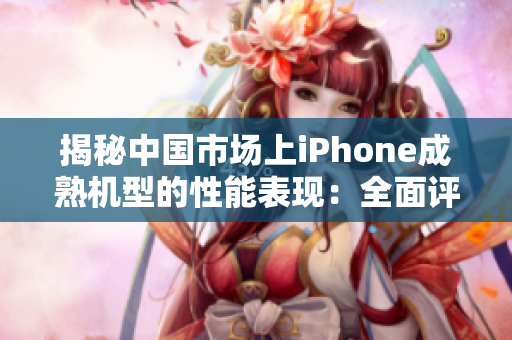 揭秘中國(guó)市場(chǎng)上iPhone成熟機(jī)型的性能表現(xiàn)：全面評(píng)測(cè)解析