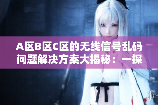 A區(qū)B區(qū)C區(qū)的無線信號亂碼問題解決方案大揭秘：一探究竟！