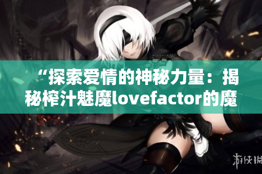 “探索愛(ài)情的神秘力量：揭秘榨汁魅魔lovefactor的魔法秘密！”