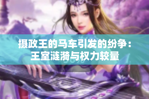 攝政王的馬車(chē)引發(fā)的紛爭(zhēng)：王室漣漪與權(quán)力較量