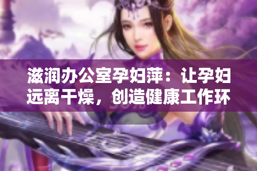 滋潤(rùn)辦公室孕婦萍：讓孕婦遠(yuǎn)離干燥，創(chuàng)造健康工作環(huán)境