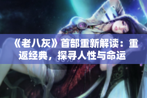 《老八灰》首部重新解讀：重返經(jīng)典，探尋人性與命運(yùn) entitles