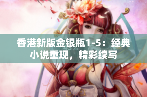 香港新版金銀瓶1-5：經(jīng)典小說(shuō)重現(xiàn)，精彩續(xù)寫