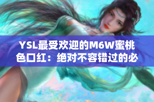 YSL最受歡迎的M6W蜜桃色口紅:絕對不容錯(cuò)過的必備款 YSL最受歡迎的M6W蜜桃色口紅:絕對不容錯(cuò)過的必備款
