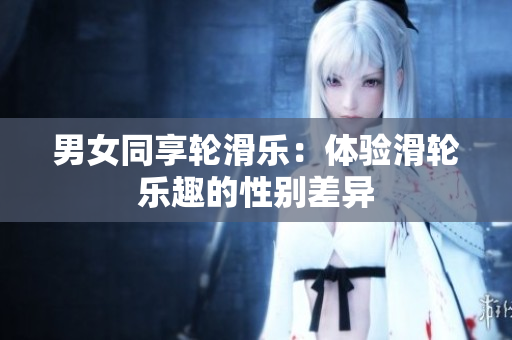 男女同享輪滑樂(lè)：體驗(yàn)滑輪樂(lè)趣的性別差異