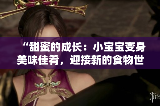 “甜蜜的成長(zhǎng):小寶寶變身美味佳肴,迎接新的食物世界!” “甜蜜的成長(zhǎng):小寶寶變身美味佳肴,迎接新的食物世界!”