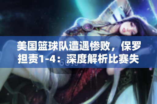 美國籃球隊(duì)遭遇慘敗，保羅擔(dān)責(zé)1-4：深度解析比賽失利及其影響