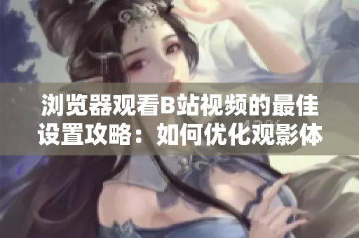 瀏覽器觀看B站視頻的最佳設(shè)置攻略：如何優(yōu)化觀影體驗(yàn)？