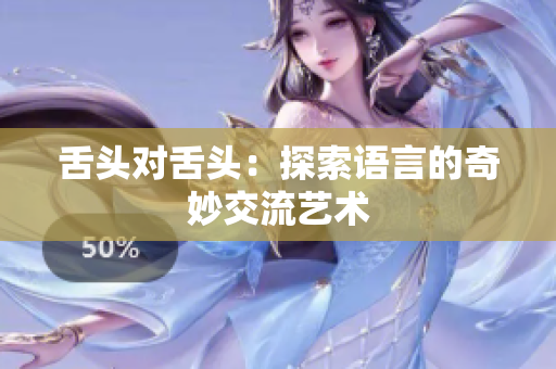 舌頭對(duì)舌頭:探索語(yǔ)言的奇妙交流藝術(shù) 舌頭對(duì)舌頭:探索語(yǔ)言的奇妙交流藝術(shù)