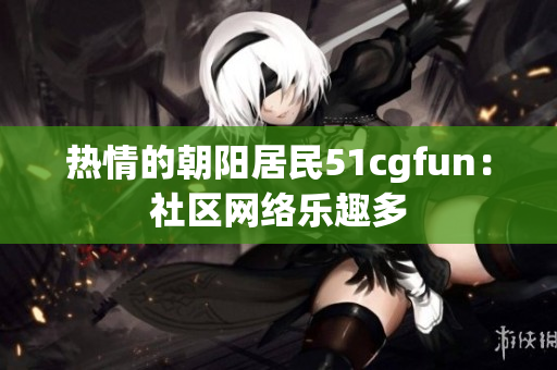 熱情的朝陽(yáng)居民51cgfun：社區(qū)網(wǎng)絡(luò)樂(lè)趣多