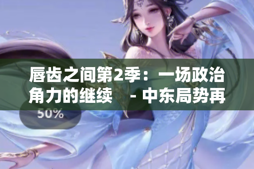 唇齒之間第2季：一場政治角力的繼續(xù)　- 中東局勢再次升溫