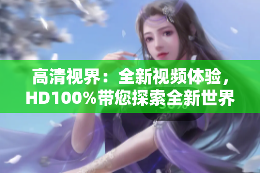 高清視界:全新視頻體驗(yàn),HD100%帶您探索全新世界 高清視界:全新視頻體驗(yàn),HD100%帶您探索全新世界