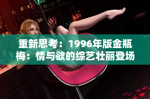 重新思考：1996年版金瓶梅：情與欲的綜藝壯麗登場