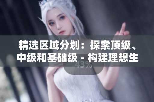 精選區(qū)域分劃：探索頂級(jí)、中級(jí)和基礎(chǔ)級(jí) - 構(gòu)建理想生活的專屬選擇