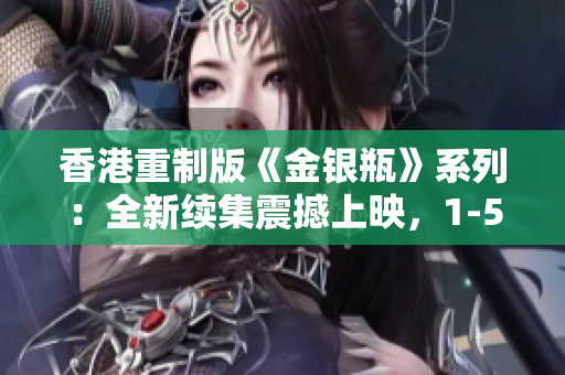 香港重制版《金銀瓶》系列：全新續(xù)集震撼上映，1-5集帶你領(lǐng)略別樣精彩