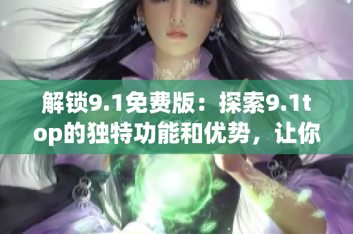 解鎖9.1免費(fèi)版:探索9.1top的獨(dú)特功能和優(yōu)勢(shì),讓你的體驗(yàn)更上一層樓 解鎖9.1免費(fèi)版:探索9.1top的獨(dú)特功能和優(yōu)勢(shì),讓你的體驗(yàn)更上一層樓