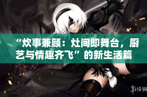 “炊事兼顧：灶間即舞臺，廚藝與情趣齊飛”的新生活篇章