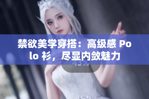 禁欲美學(xué)穿搭：高級感 Polo 衫，盡顯內(nèi)斂魅力