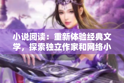小說閱讀:重新體驗(yàn)經(jīng)典文學(xué),探索獨(dú)立作家和網(wǎng)絡(luò)小說的全新世界 小說閱讀:重新體驗(yàn)經(jīng)典文學(xué),探索獨(dú)立作家和網(wǎng)絡(luò)小說的全新世界