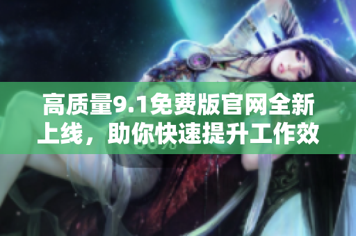 高質(zhì)量9.1免費(fèi)版官網(wǎng)全新上線，助你快速提升工作效率