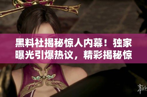 黑料社揭秘驚人內(nèi)幕！獨(dú)家曝光引爆熱議，精彩揭秘驚天秘聞！